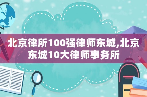 北京律所100強(qiáng)律師東城,北京東城10大律師事務(wù)所