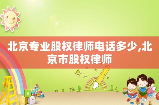 北京專業(yè)股權(quán)律師電話多少,北京市股權(quán)律師