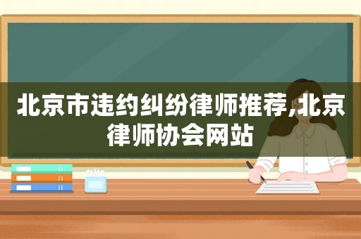 北京市違約糾紛律師推薦,北京律師協(xié)會(huì)網(wǎng)站