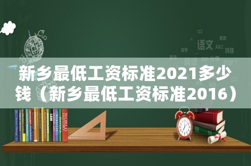新鄉(xiāng)最低工資標(biāo)準(zhǔn)2021多少錢(qián)（新鄉(xiāng)最低工資標(biāo)準(zhǔn)2016）