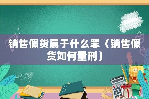 銷售假貨屬于什么罪（銷售假貨如何量刑）