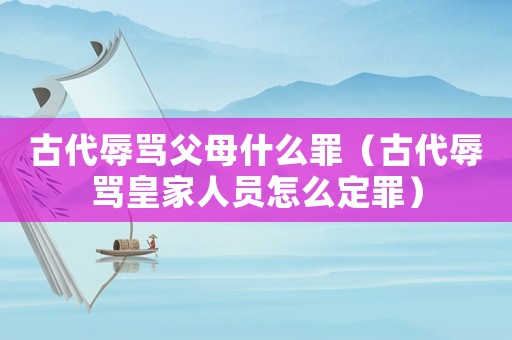 古代辱罵父母什么罪（古代辱罵皇家人員怎么定罪）