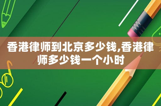 香港律師到北京多少錢,香港律師多少錢一個小時