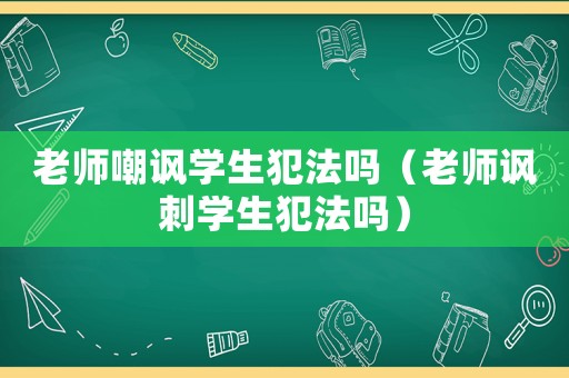 老師嘲諷學(xué)生犯法嗎（老師諷刺學(xué)生犯法嗎）