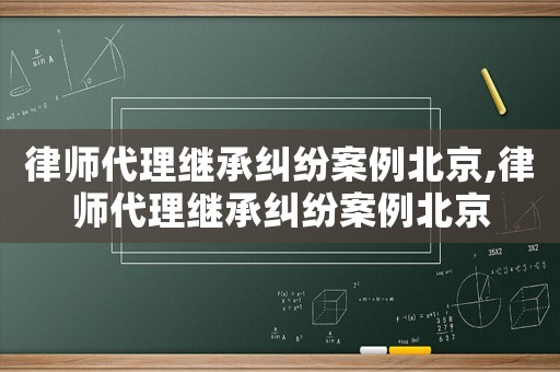 律師代理繼承糾紛案例北京,律師代理繼承糾紛案例北京