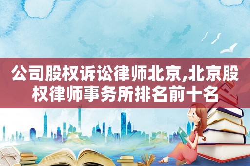 公司股權(quán)訴訟律師北京,北京股權(quán)律師事務(wù)所排名前十名