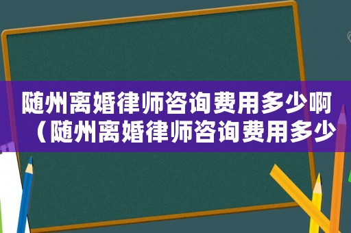 隨州離婚律師咨詢費用多少啊（隨州離婚律師咨詢費用多少）