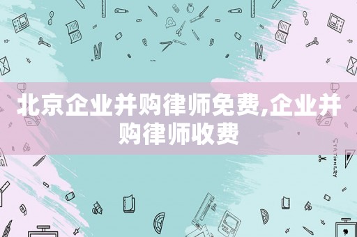 北京企業(yè)并購律師免費,企業(yè)并購律師收費