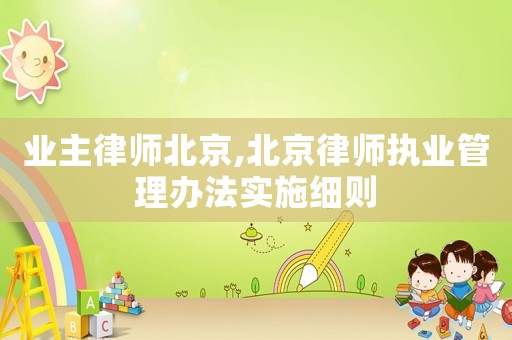 業(yè)主律師北京,北京律師執(zhí)業(yè)管理辦法實(shí)施細(xì)則