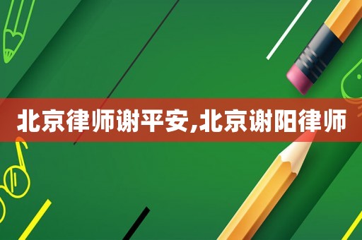北京律師謝平安,北京謝陽(yáng)律師