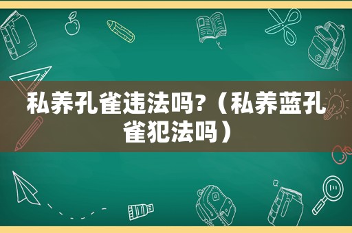 私養(yǎng)孔雀違法嗎?（私養(yǎng)藍(lán)孔雀犯法嗎）