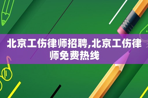北京工傷律師招聘,北京工傷律師免費熱線