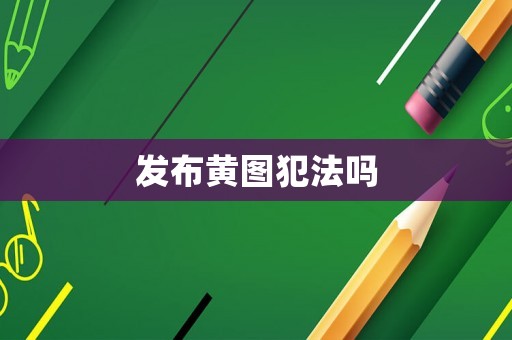 發(fā)布黃圖犯法嗎