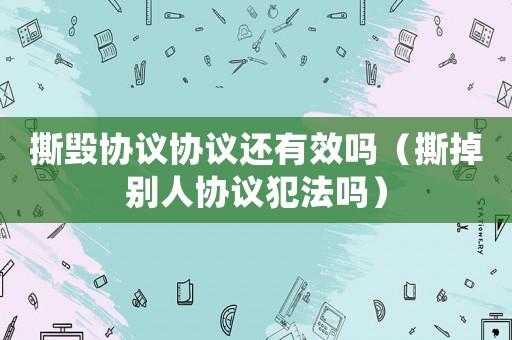 撕毀協(xié)議協(xié)議還有效嗎（撕掉別人協(xié)議犯法嗎）