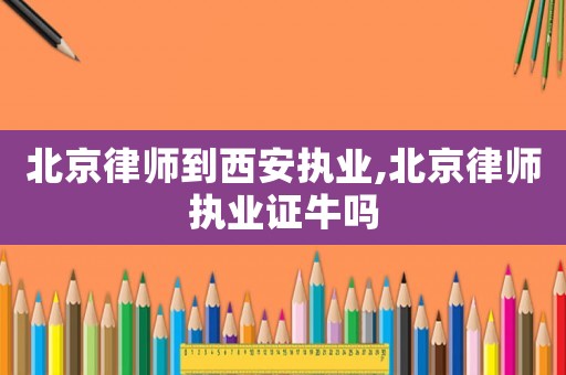 北京律師到西安執(zhí)業(yè),北京律師執(zhí)業(yè)證牛嗎