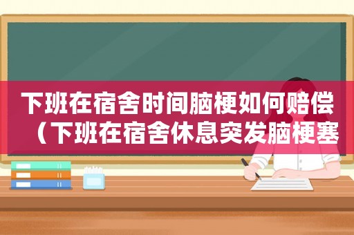 下班在宿舍時(shí)間腦梗如何賠償（下班在宿舍休息突發(fā)腦梗塞工傷）