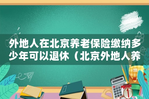外地人在北京養(yǎng)老保險繳納多少年可以退休（北京外地人養(yǎng)老金標準）