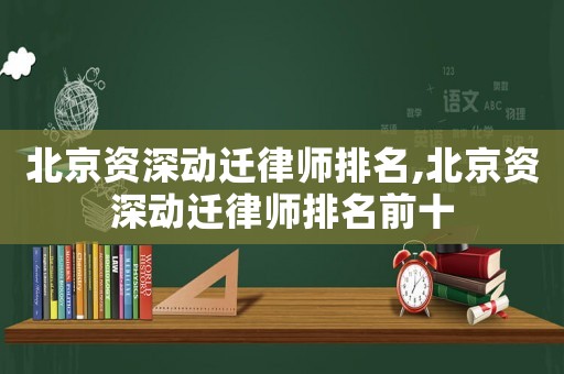 北京資深動遷律師排名,北京資深動遷律師排名前十