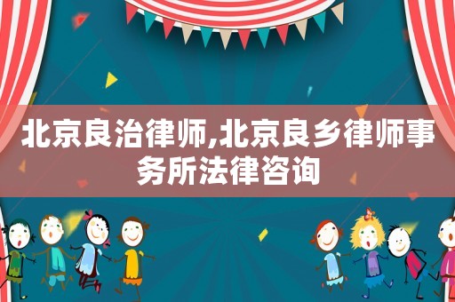 北京良治律師,北京良鄉(xiāng)律師事務(wù)所法律咨詢