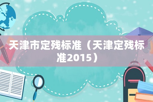 天津市定殘標(biāo)準(zhǔn)（天津定殘標(biāo)準(zhǔn)2015）
