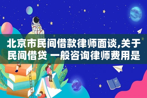 北京市民間借款律師面談,關(guān)于民間借貸 一般咨詢律師費(fèi)用是多少