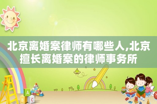 北京離婚案律師有哪些人,北京擅長(zhǎng)離婚案的律師事務(wù)所