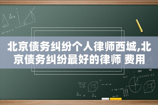 北京債務(wù)糾紛個(gè)人律師西城,北京債務(wù)糾紛最好的律師 費(fèi)用