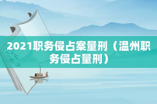 2021職務(wù)侵占案量刑（溫州職務(wù)侵占量刑）