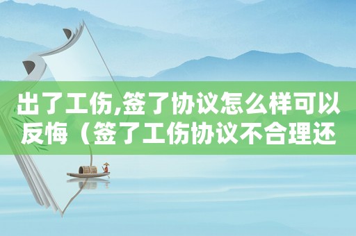 出了工傷,簽了協(xié)議怎么樣可以反悔（簽了工傷協(xié)議不合理還可以起訴嗎）