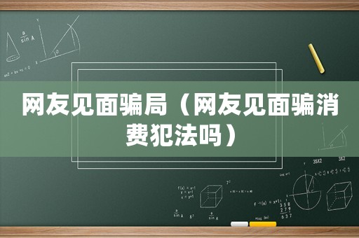 網(wǎng)友見面騙局（網(wǎng)友見面騙消費犯法嗎）