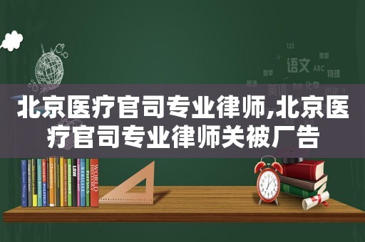 北京醫(yī)療官司專業(yè)律師,北京醫(yī)療官司專業(yè)律師關(guān)被廠告