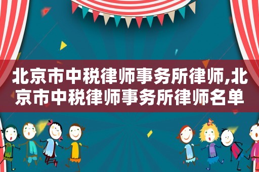 北京市中稅律師事務(wù)所律師,北京市中稅律師事務(wù)所律師名單