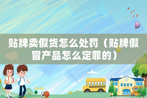 貼牌賣假貨怎么處罰（貼牌假冒產(chǎn)品怎么定罪的）