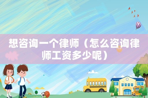 想咨詢一個律師（怎么咨詢律師工資多少呢）