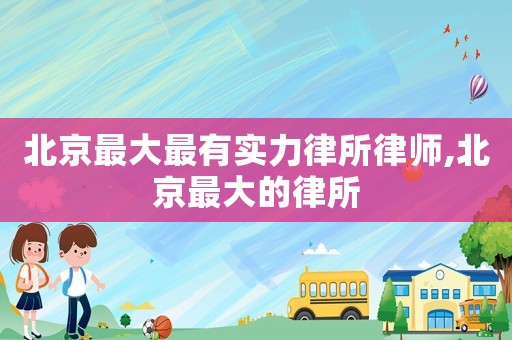 北京最大最有實力律所律師,北京最大的律所