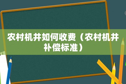 農(nóng)村機(jī)井如何收費(fèi)（農(nóng)村機(jī)井補(bǔ)償標(biāo)準(zhǔn)）