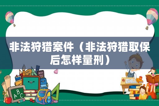 非法狩獵案件（非法狩獵取保后怎樣量刑）