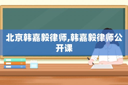 北京韓嘉毅律師,韓嘉毅律師公開(kāi)課