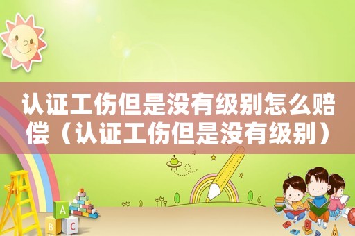 認(rèn)證工傷但是沒(méi)有級(jí)別怎么賠償（認(rèn)證工傷但是沒(méi)有級(jí)別）