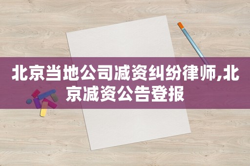 北京當(dāng)?shù)毓緶p資糾紛律師,北京減資公告登報(bào)