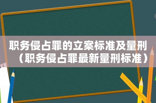 職務(wù)侵占罪的立案標(biāo)準(zhǔn)及量刑（職務(wù)侵占罪最新量刑標(biāo)準(zhǔn)）