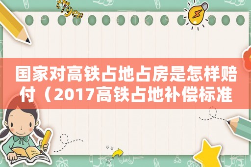 國(guó)家對(duì)高鐵占地占房是怎樣賠付（2017高鐵占地補(bǔ)償標(biāo)準(zhǔn)）