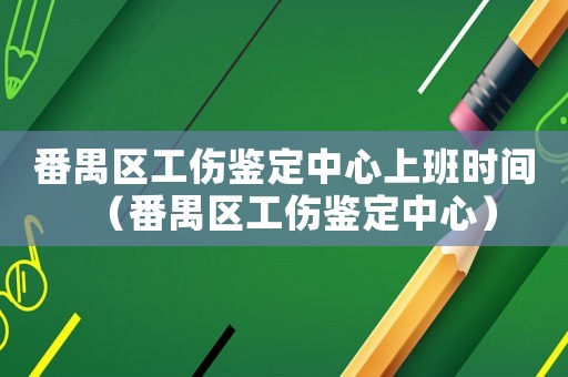 番禺區(qū)工傷鑒定中心上班時(shí)間（番禺區(qū)工傷鑒定中心）