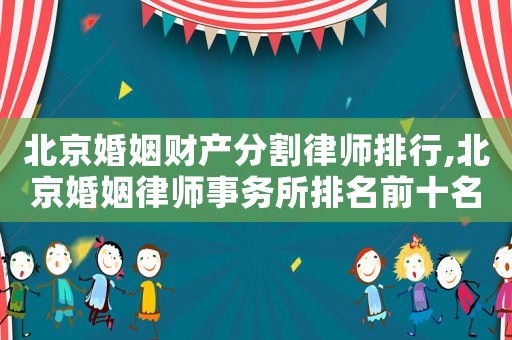 北京婚姻財產(chǎn)分割律師排行,北京婚姻律師事務(wù)所排名前十名