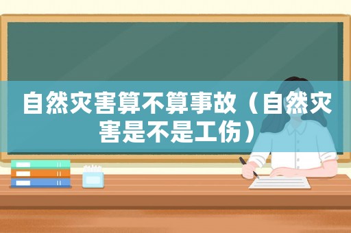 自然災(zāi)害算不算事故（自然災(zāi)害是不是工傷）