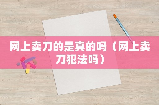 網(wǎng)上賣刀的是真的嗎（網(wǎng)上賣刀犯法嗎）