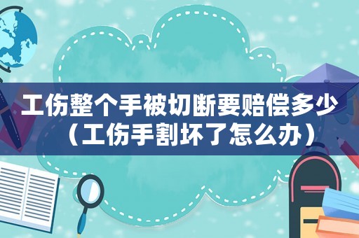 工傷整個手被切斷要賠償多少（工傷手割壞了怎么辦）