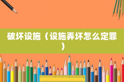 破壞設(shè)施（設(shè)施弄壞怎么定罪）