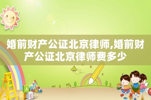 婚前財產公證北京律師,婚前財產公證北京律師費多少