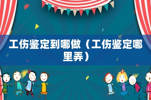 工傷鑒定到哪做（工傷鑒定哪里弄）